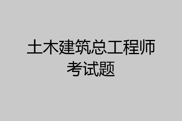 土木建筑总工程师考试题