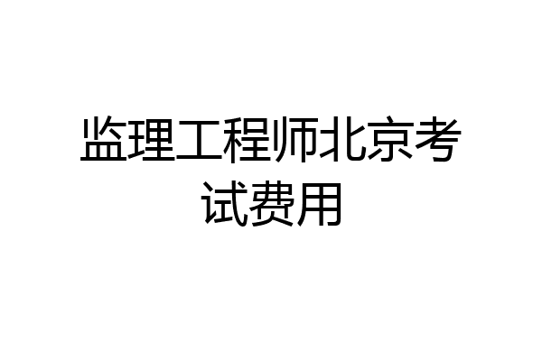监理工程师北京考试费用