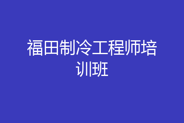 福田制冷工程师培训班
