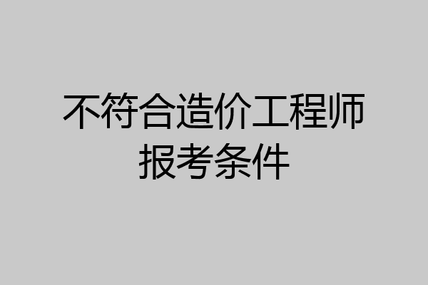 不符合造价工程师报考条件