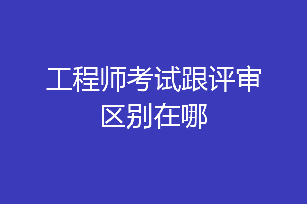 工程师考试跟评审区别在哪