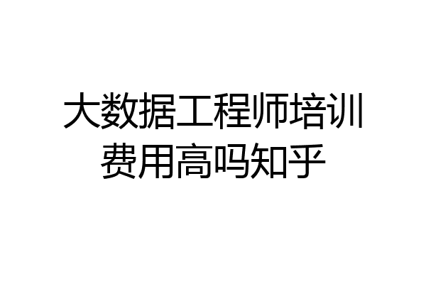 大数据工程师培训费用高吗知乎