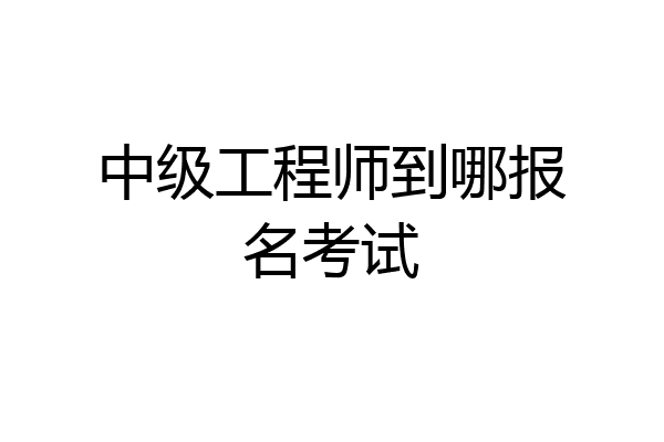 中级工程师到哪报名考试