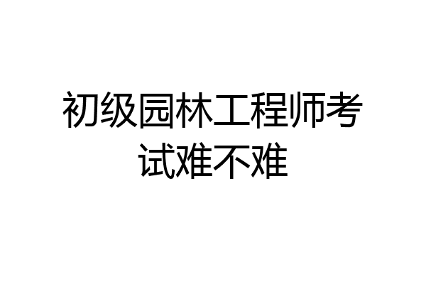 初级园林工程师考试难不难