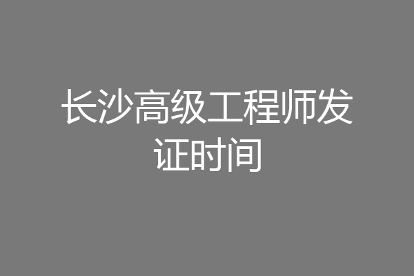 长沙高级工程师发证时间