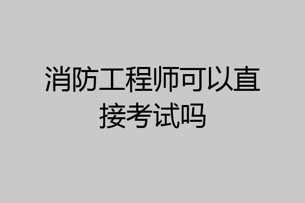 消防工程师可以直接考试吗