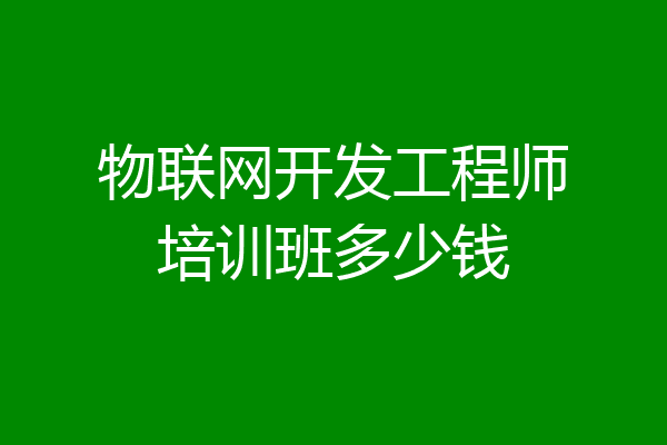 物联网开发工程师培训班多少钱