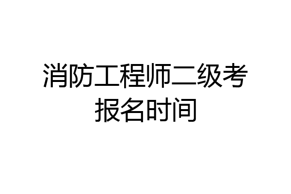 消防工程师二级考报名时间