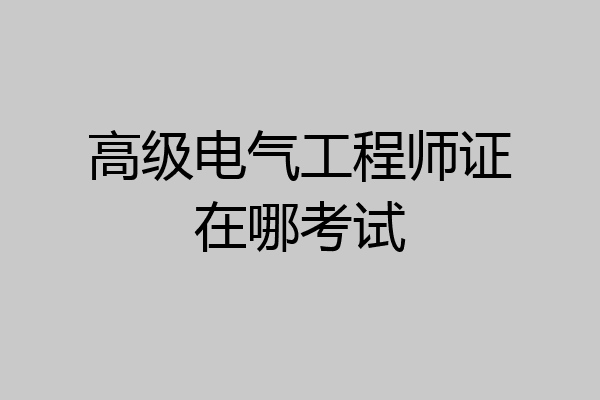 高级电气工程师证在哪考试