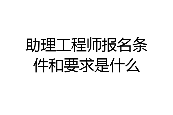 助理工程师报名条件和要求是什么