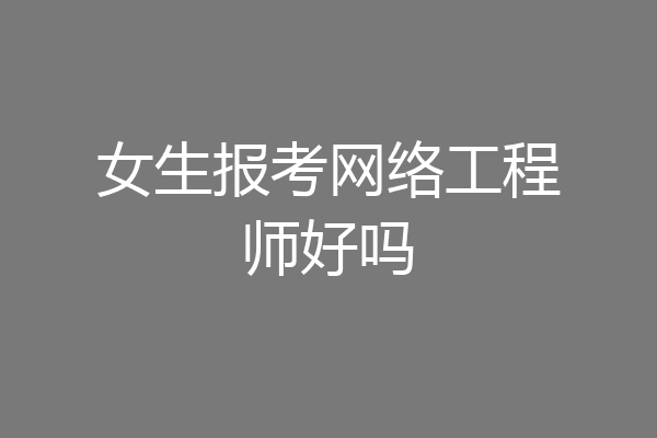 女生报考网络工程师好吗