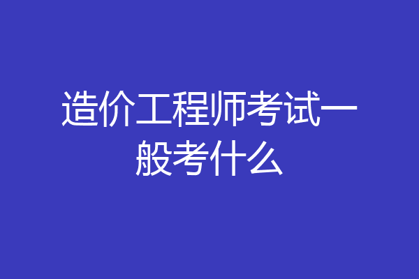 造价工程师考试一般考什么