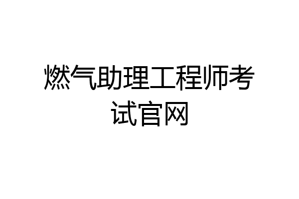 燃气助理工程师考试官网