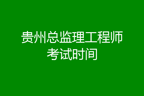 贵州总监理工程师考试时间