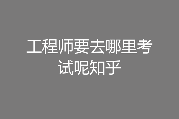 工程师要去哪里考试呢知乎