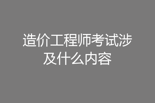 造价工程师考试涉及什么内容