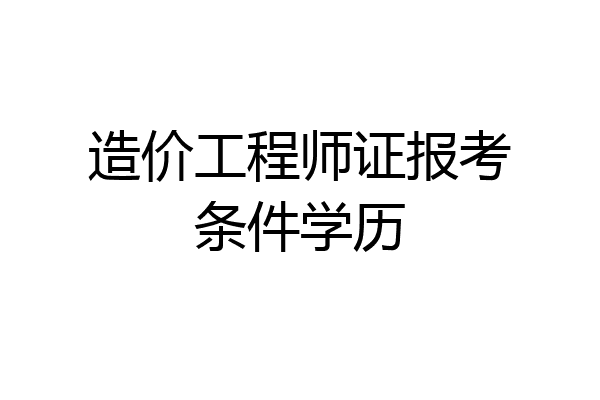 造价工程师证报考条件学历