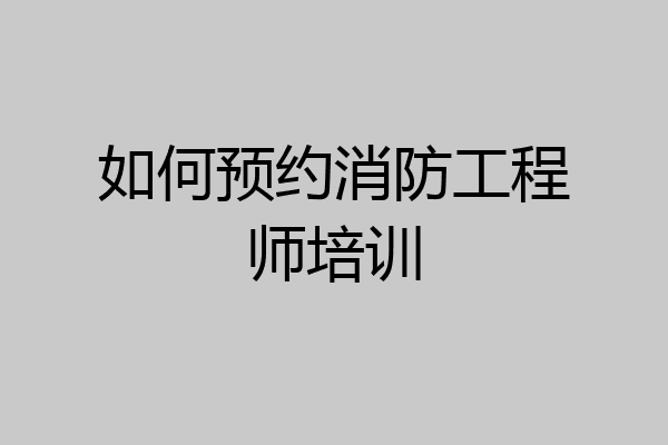 如何预约消防工程师培训