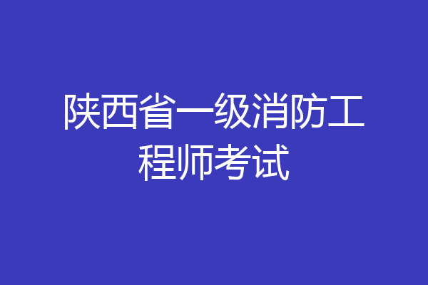 陕西省一级消防工程师考试