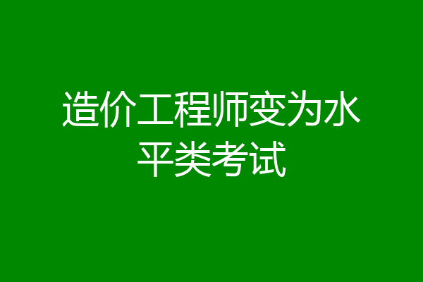 造价工程师变为水平类考试