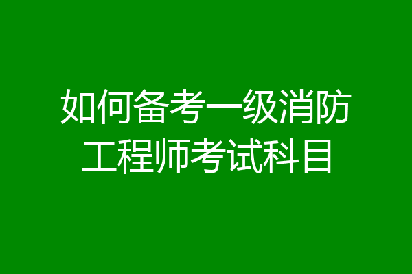 如何备考一级消防工程师考试科目