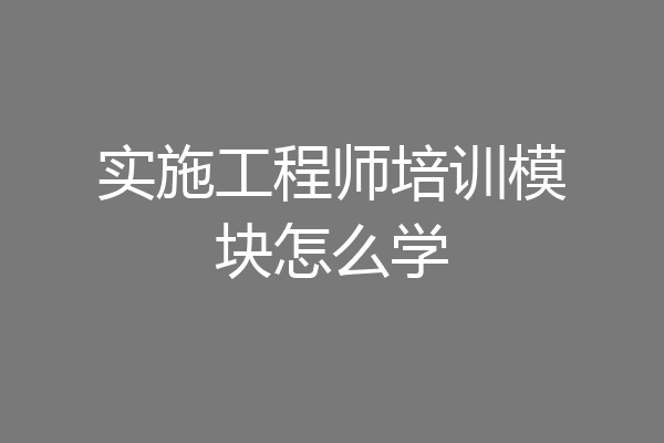 实施工程师培训模块怎么学
