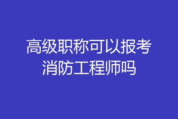 高级职称可以报考消防工程师吗