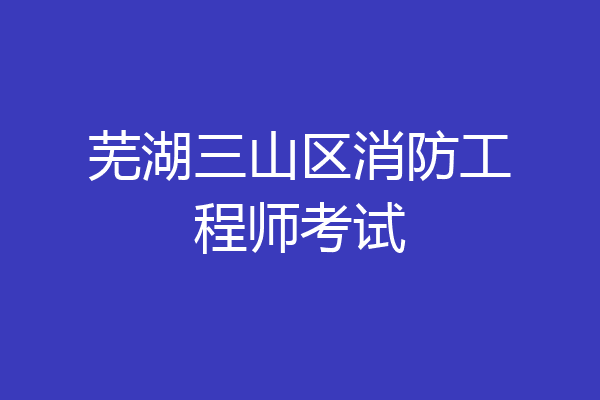 芜湖三山区消防工程师考试