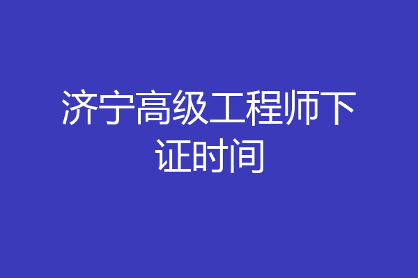 济宁高级工程师下证时间