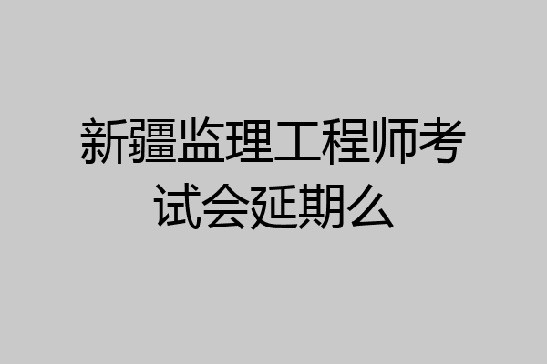 新疆监理工程师考试会延期么