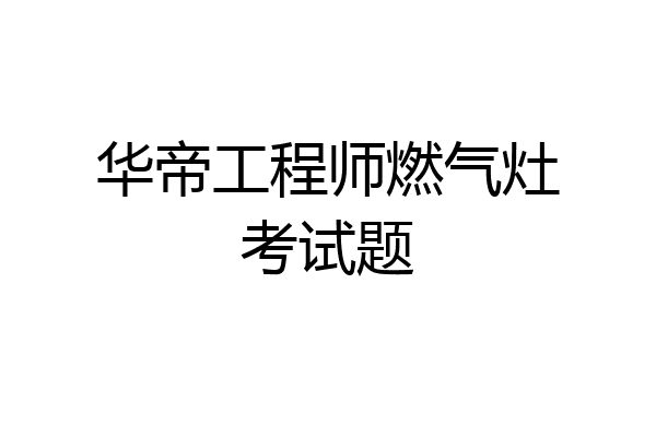 华帝工程师燃气灶考试题