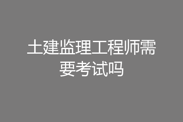 土建监理工程师需要考试吗