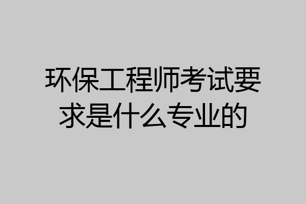 环保工程师考试要求是什么专业的