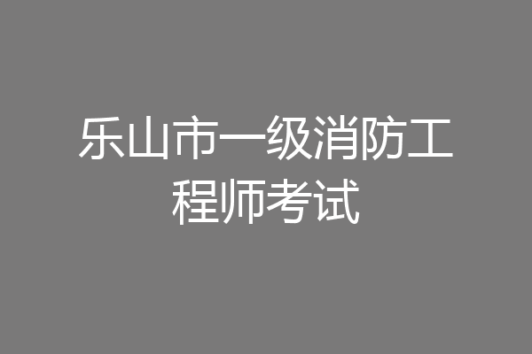 乐山市一级消防工程师考试