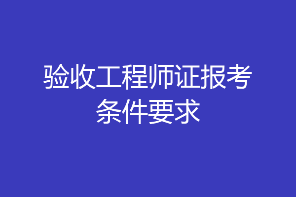 验收工程师证报考条件要求