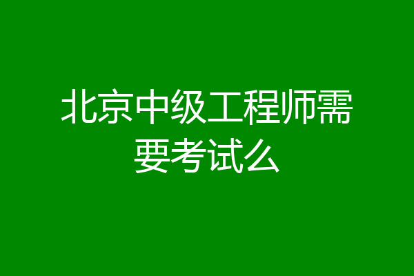 北京中级工程师需要考试么