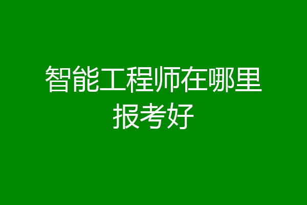 智能工程师在哪里报考好