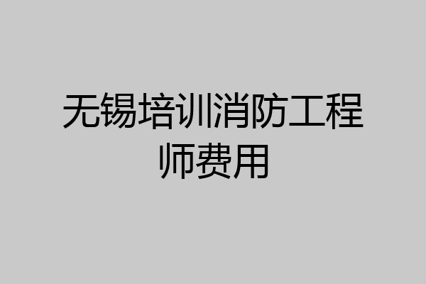 无锡培训消防工程师费用