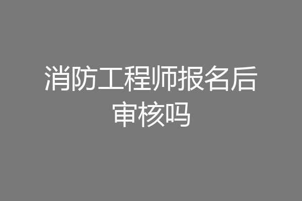消防工程师报名后审核吗