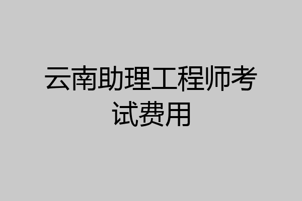 云南助理工程师考试费用