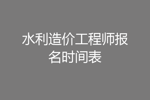 水利造价工程师报名时间表
