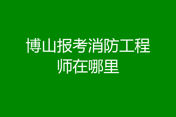 博山报考消防工程师在哪里