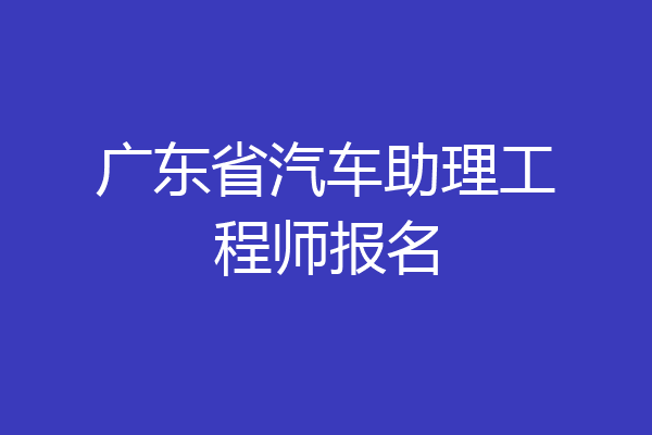 广东省汽车助理工程师报名