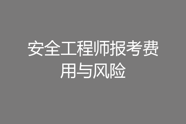 安全工程师报考费用与风险