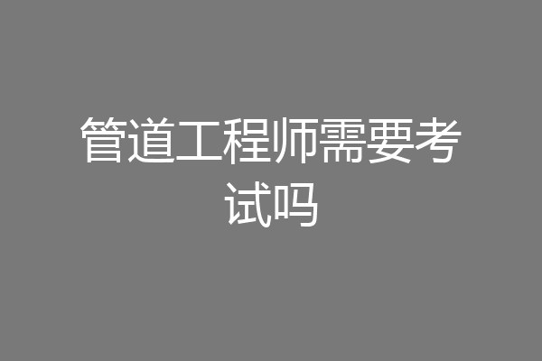 管道工程师需要考试吗