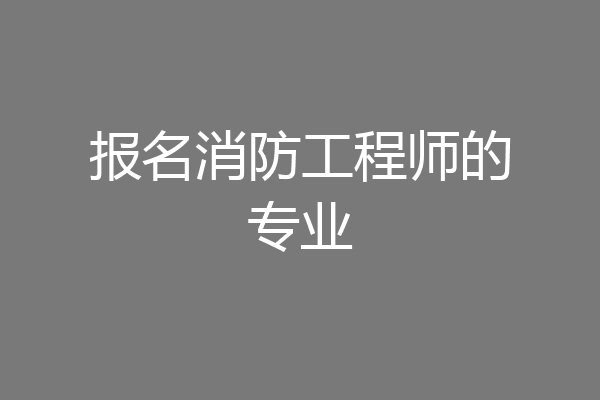 报名消防工程师的专业