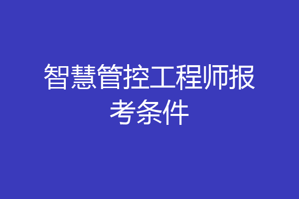 智慧管控工程师报考条件