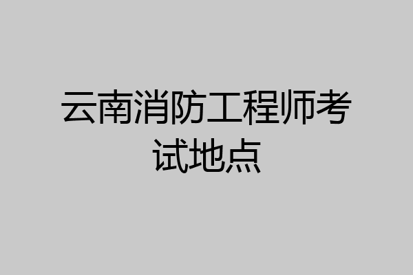 云南消防工程师考试地点