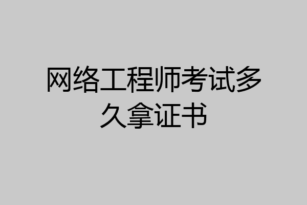 网络工程师考试多久拿证书