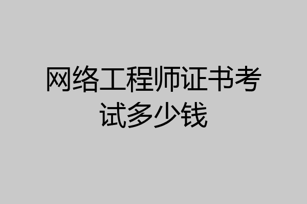 网络工程师证书考试多少钱